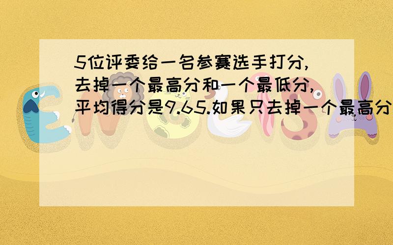 5位评委给一名参赛选手打分,去掉一个最高分和一个最低分,平均得分是9.65.如果只去掉一个最高分,平均得分为9.46分,如果只去掉一个最低分,平均得分为9.66分.这名选手所得的最高分和最低分