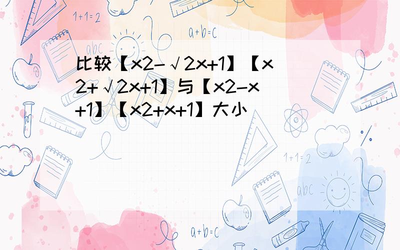 比较【x2-√2x+1】【x2+√2x+1】与【x2-x+1】【x2+x+1】大小