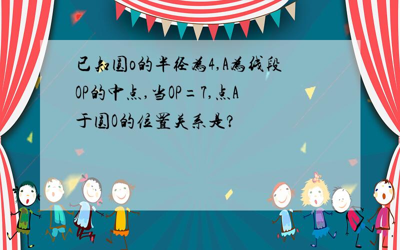 已知圆o的半径为4,A为线段OP的中点,当OP=7,点A于圆O的位置关系是?