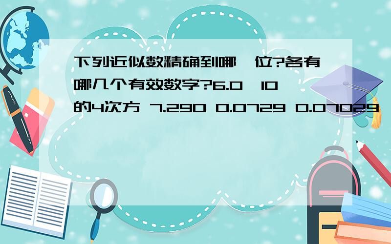 下列近似数精确到哪一位?各有哪几个有效数字?6.0×10的4次方 7.290 0.0729 0.07029