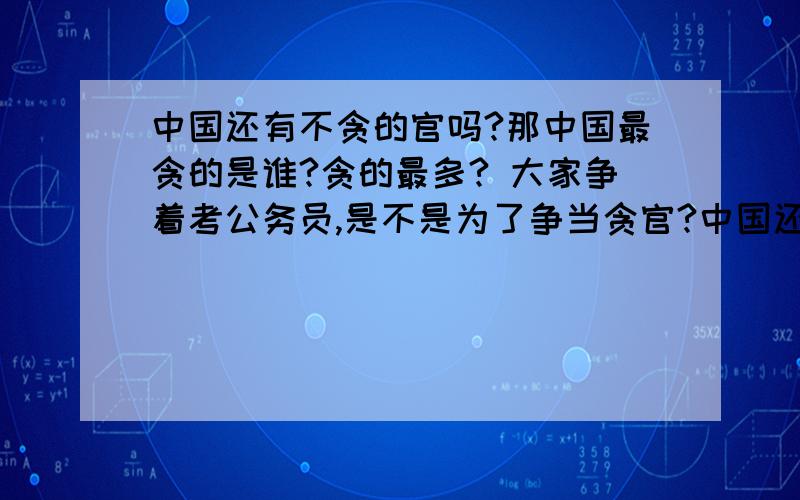 中国还有不贪的官吗?那中国最贪的是谁?贪的最多? 大家争着考公务员,是不是为了争当贪官?中国还有不贪的官吗?那中国最贪的是谁?贪的最多?大家争着考公务员,是不是为了争当贪官?