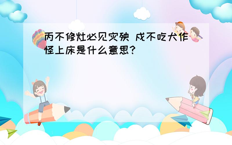 丙不修灶必见灾殃 戍不吃犬作怪上床是什么意思?