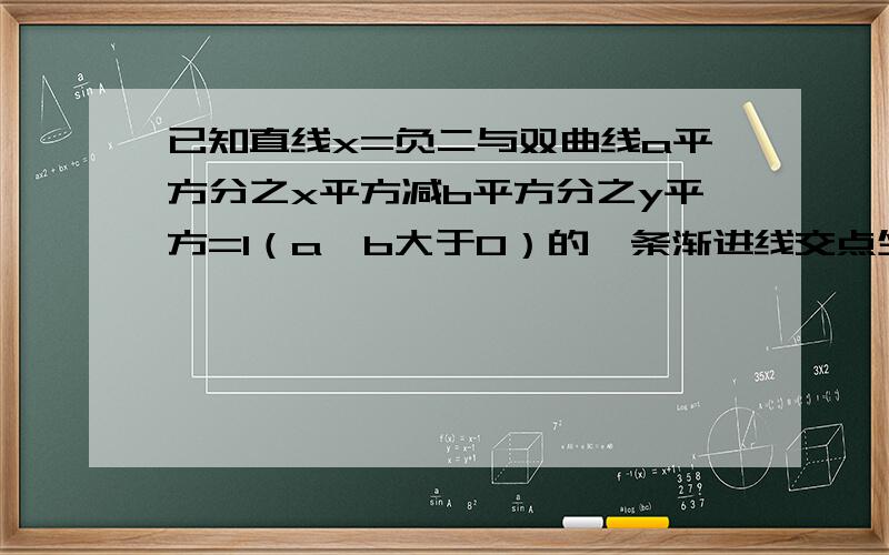 已知直线x=负二与双曲线a平方分之x平方减b平方分之y平方=1（a,b大于0）的一条渐进线交点坐标为（负二,一）且双曲线的右焦点为（2,0）求双曲线方程