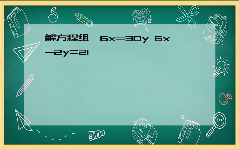 解方程组{6x=30y 6x-2y=21