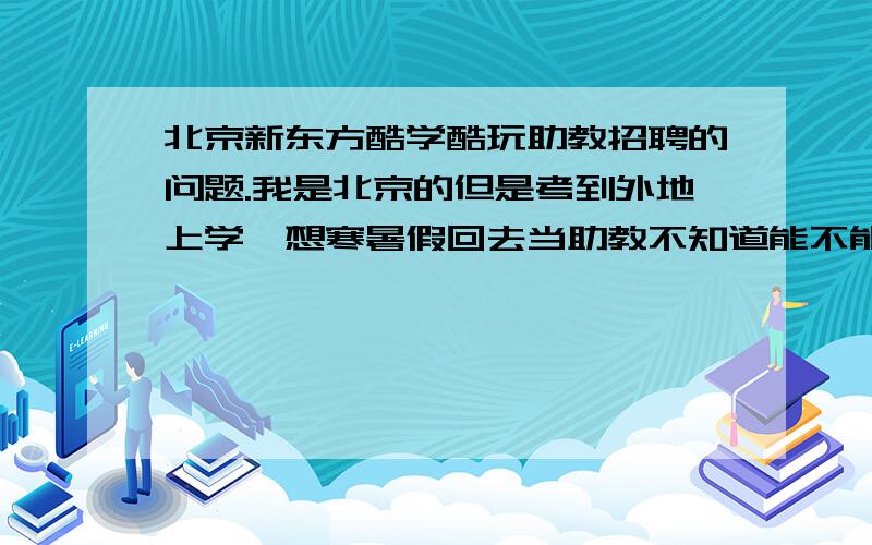 北京新东方酷学酷玩助教招聘的问题.我是北京的但是考到外地上学,想寒暑假回去当助教不知道能不能招.有没有做过冬令营助教的啊.招聘面试流程是怎样的?求解.