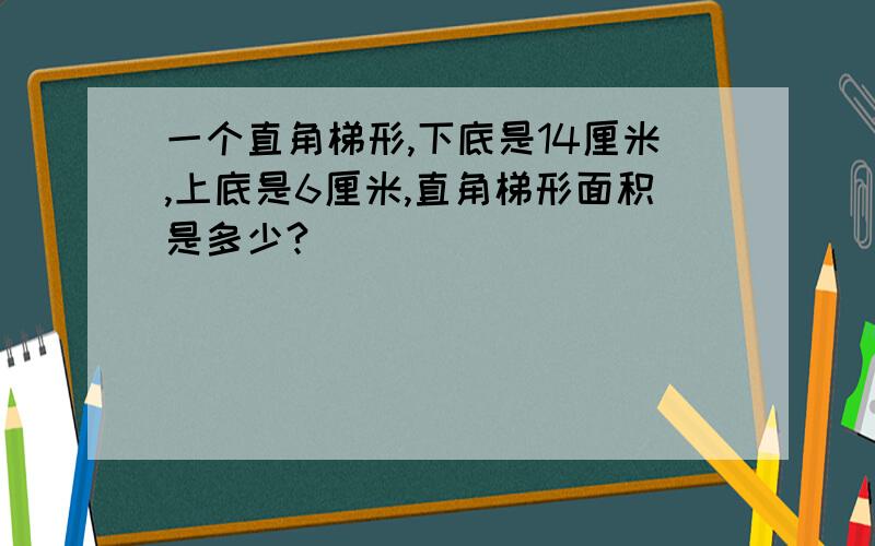 一个直角梯形,下底是14厘米,上底是6厘米,直角梯形面积是多少?