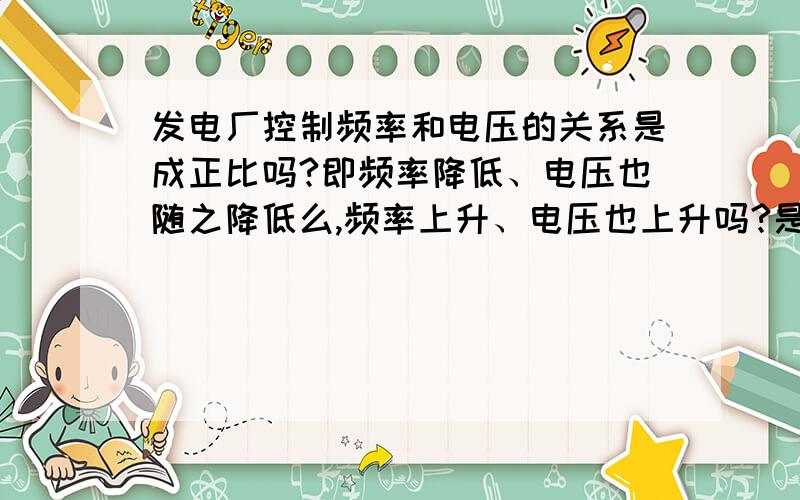 发电厂控制频率和电压的关系是成正比吗?即频率降低、电压也随之降低么,频率上升、电压也上升吗?是成正比例吗?