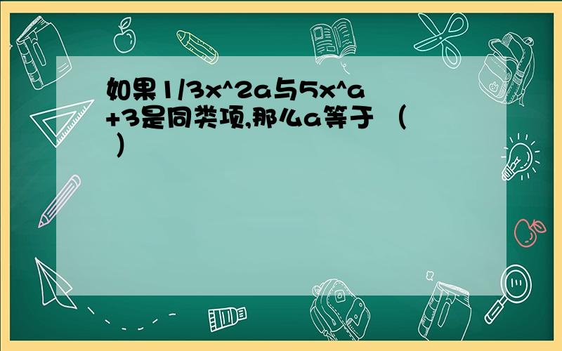 如果1/3x^2a与5x^a+3是同类项,那么a等于 （ ）