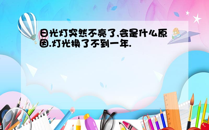 日光灯突然不亮了,会是什么原因.灯光换了不到一年.