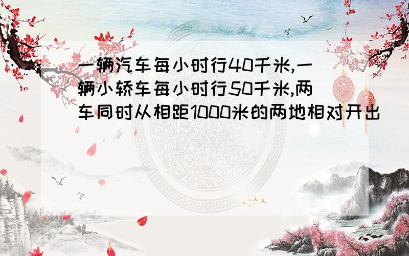 一辆汽车每小时行40千米,一辆小轿车每小时行50千米,两车同时从相距1000米的两地相对开出 （80+120）*10求的是什么