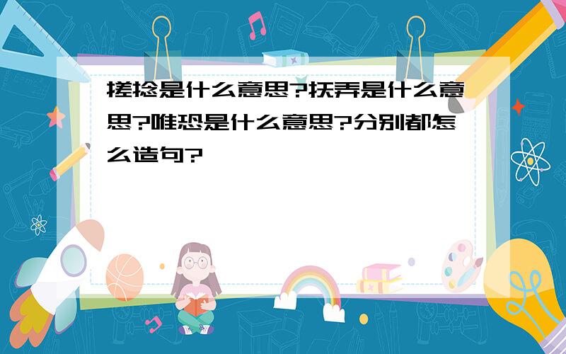 搓捻是什么意思?抚弄是什么意思?唯恐是什么意思?分别都怎么造句?