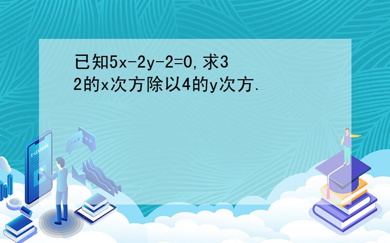 已知5x-2y-2=0,求32的x次方除以4的y次方.