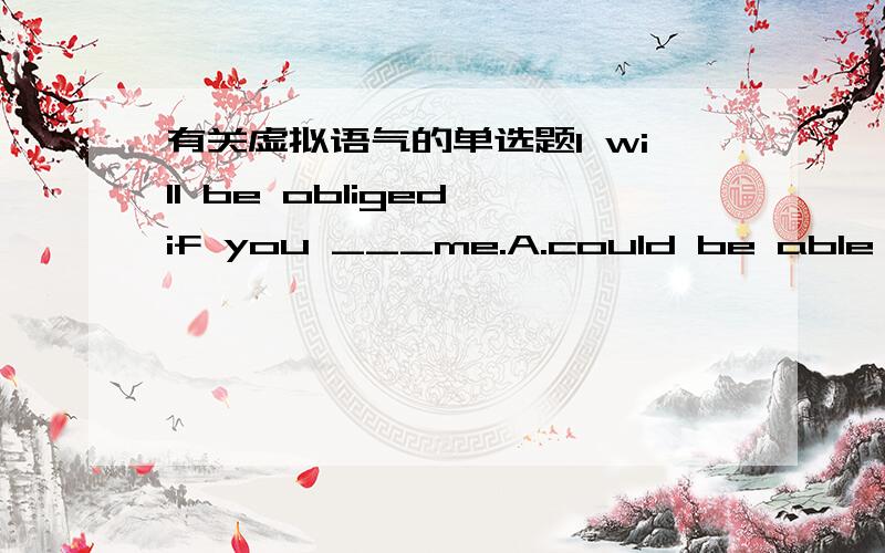 有关虚拟语气的单选题I will be obliged if you ___me.A.could be able to helpB.would be able to helpC.would helpD.could help这个题的正确答案是D,但我选的是C.请问C与D的区别是什么?