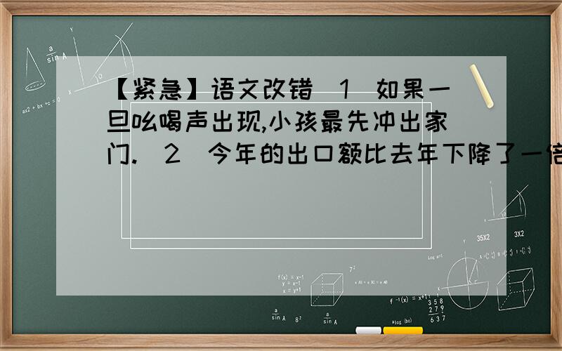 【紧急】语文改错（1）如果一旦吆喝声出现,小孩最先冲出家门.（2）今年的出口额比去年下降了一倍多.（3）海鸥从暴风雨来临之前呻吟着,——呻吟着.先找出语病,再改错.紧急!感激不尽啊!