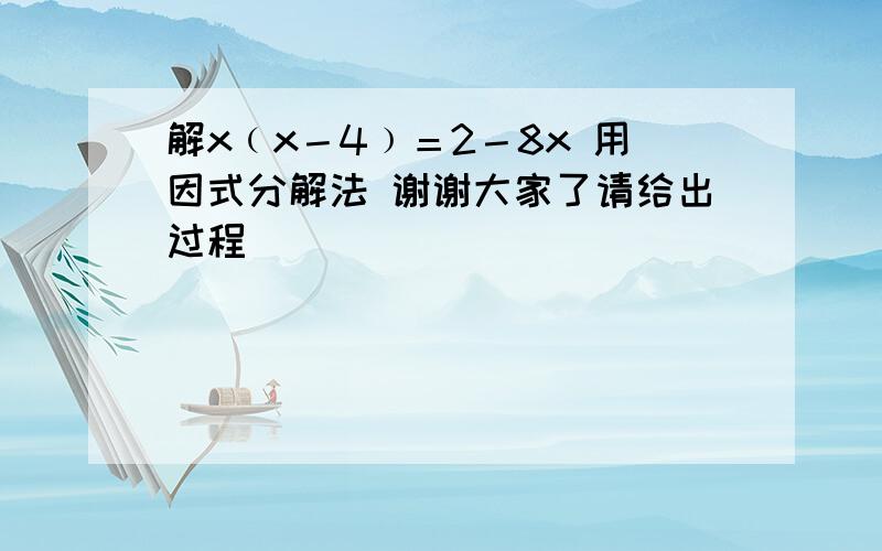 解x﹙x－4﹚＝2－8x 用因式分解法 谢谢大家了请给出过程