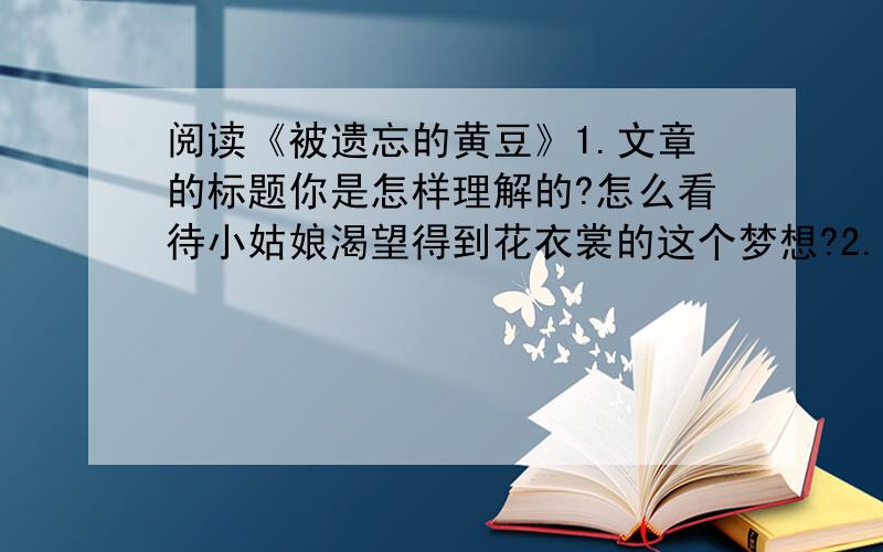 阅读《被遗忘的黄豆》1.文章的标题你是怎样理解的?怎么看待小姑娘渴望得到花衣裳的这个梦想?2.“黄豆已经构不成对司机的诱惑了”,可“我”为什么还要去收购小姑娘的黄豆呢?3.简答下列