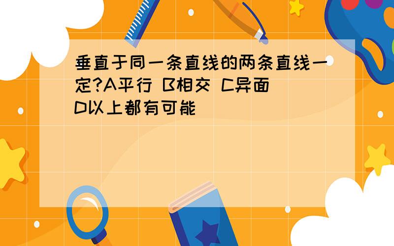 垂直于同一条直线的两条直线一定?A平行 B相交 C异面 D以上都有可能