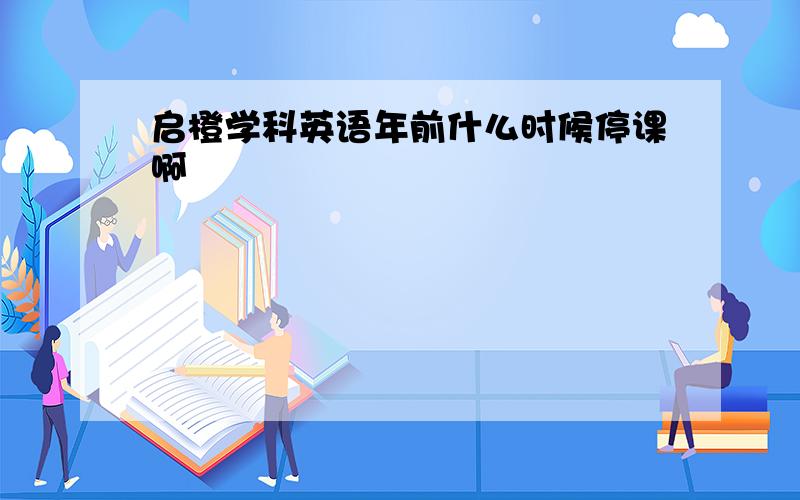 启橙学科英语年前什么时候停课啊