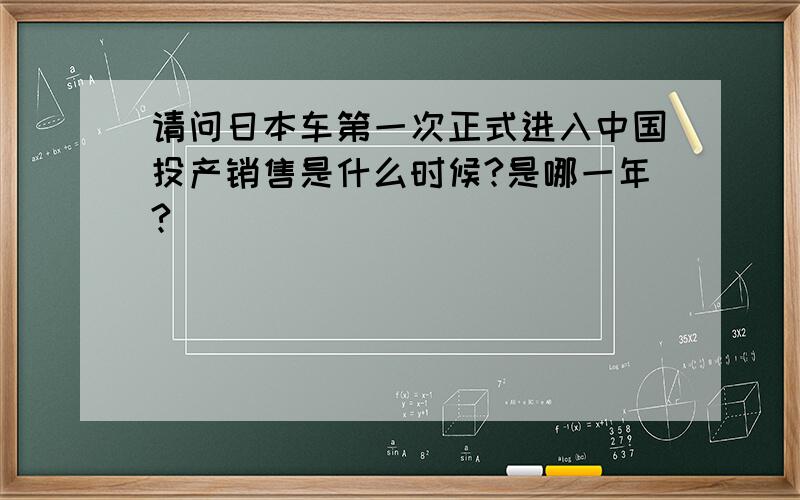 请问日本车第一次正式进入中国投产销售是什么时候?是哪一年?