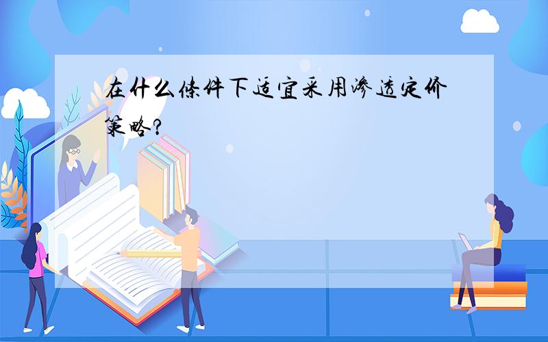 在什么条件下适宜采用渗透定价策略?