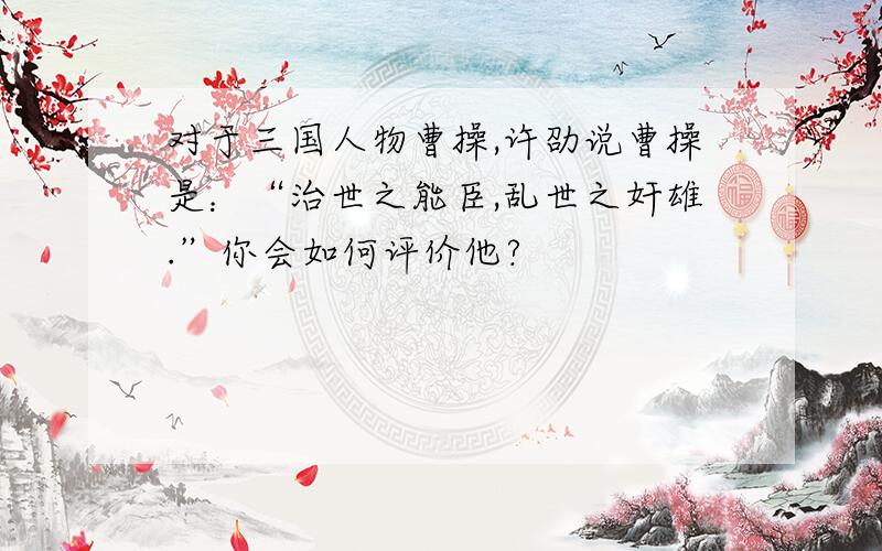 对于三国人物曹操,许劭说曹操是：“治世之能臣,乱世之奸雄.”你会如何评价他?