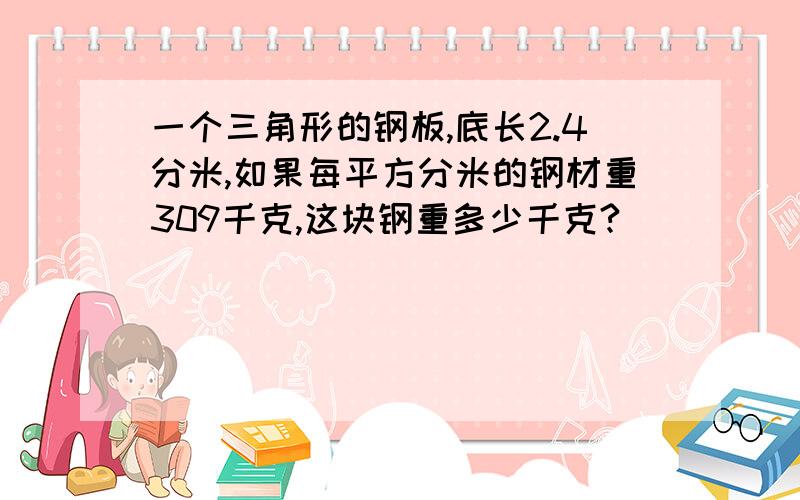 一个三角形的钢板,底长2.4分米,如果每平方分米的钢材重309千克,这块钢重多少千克?