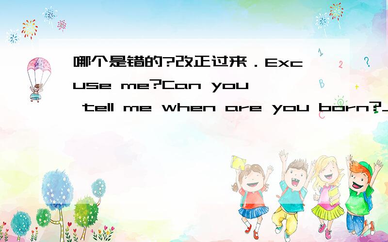 哪个是错的?改正过来．Excuse me?Can you tell me when are you born?_________         _______          ________   A                 B                C