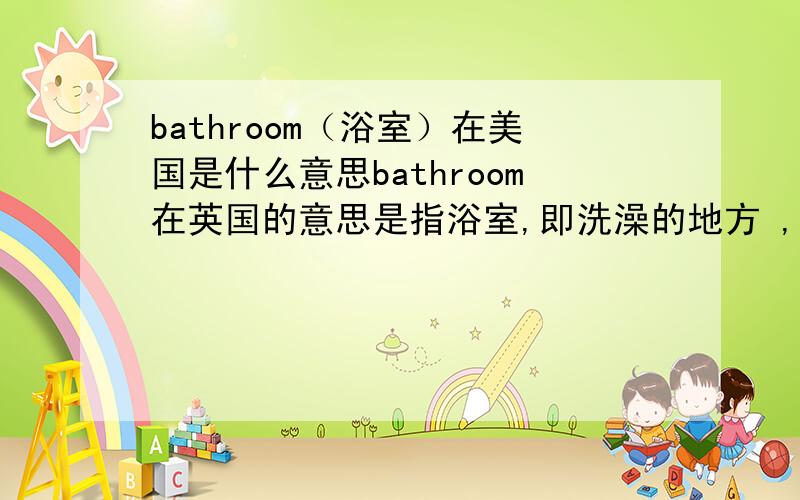 bathroom（浴室）在美国是什么意思bathroom在英国的意思是指浴室,即洗澡的地方 ,