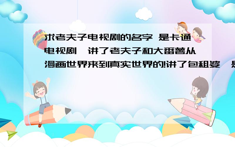 求老夫子电视剧的名字 是卡通电视剧,讲了老夫子和大番薯从漫画世界来到真实世界的!讲了包租婆,是讲广东话的.