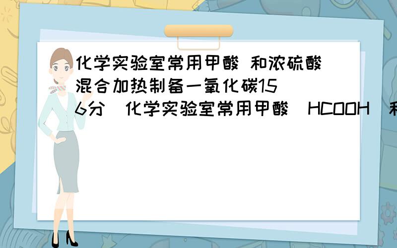 化学实验室常用甲酸 和浓硫酸混合加热制备一氧化碳15．（6分）化学实验室常用甲酸（HCOOH）和浓硫酸混合加热制备一氧化碳,其反应方程式为：.图示是制备一氧化碳还原三氧化二铁并检验