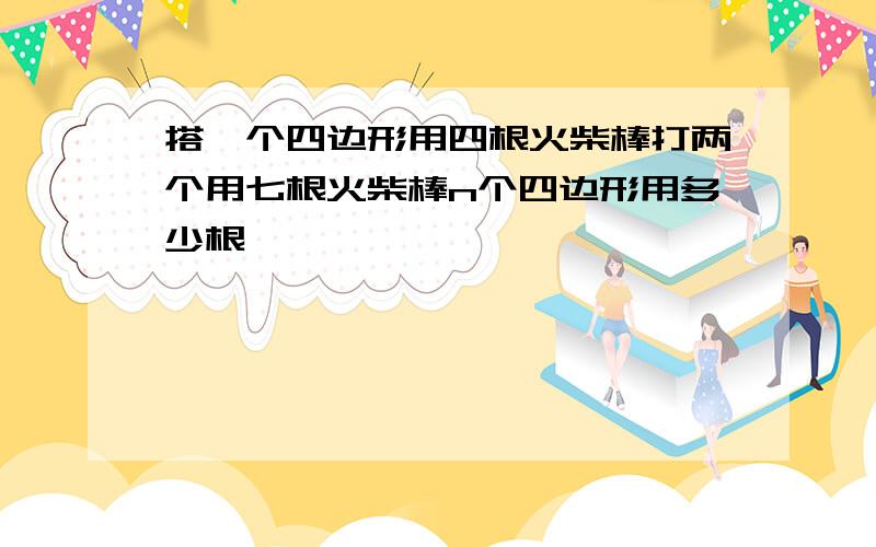 搭一个四边形用四根火柴棒打两个用七根火柴棒n个四边形用多少根