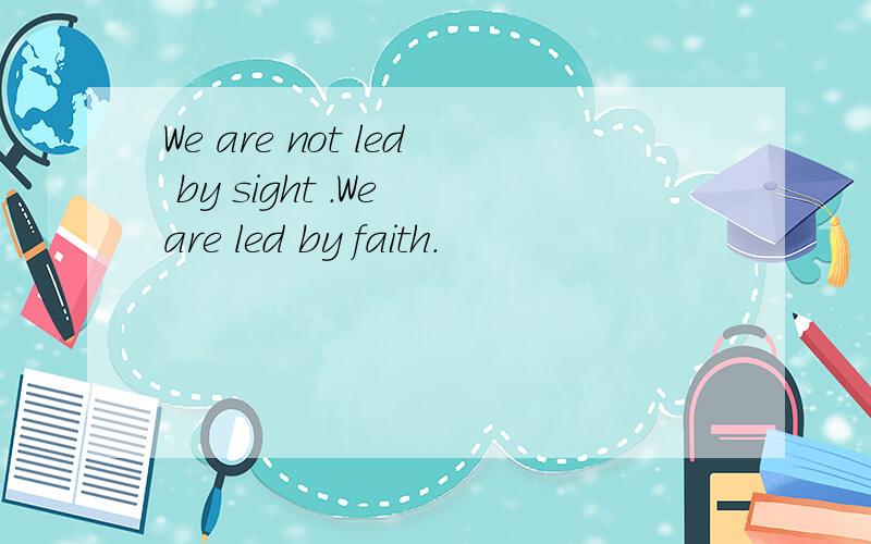 We are not led by sight .We are led by faith.