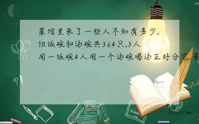 菜馆里来了一些人不知有多少,但饭碗和汤碗共364只,3人用一饭碗4人用一个汤碗喝汤正好分完.来了多少人?