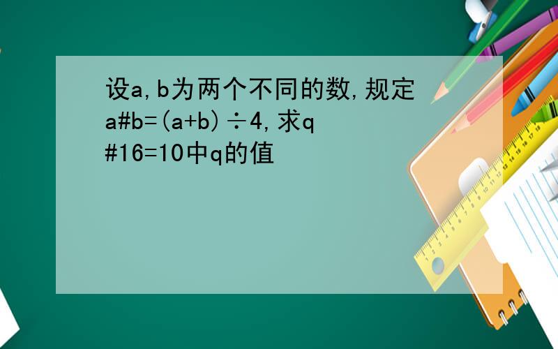 设a,b为两个不同的数,规定a#b=(a+b)÷4,求q#16=10中q的值