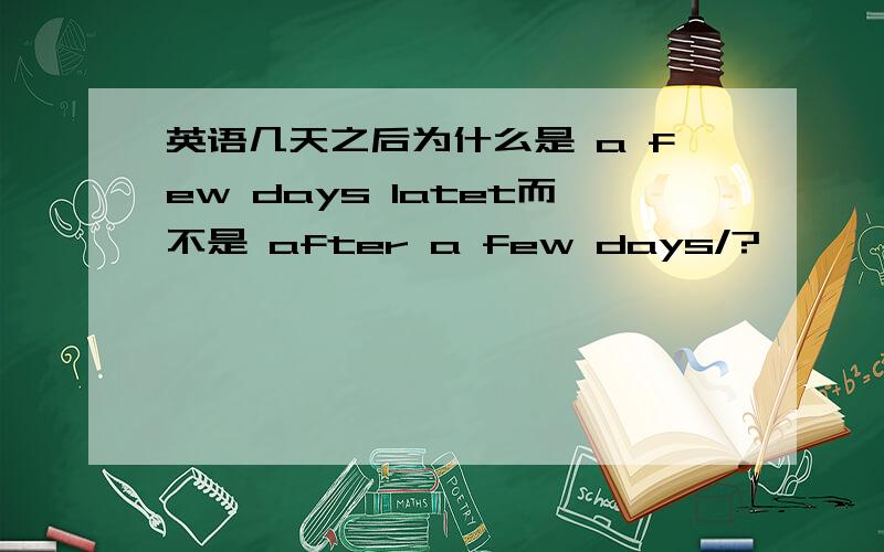 英语几天之后为什么是 a few days latet而不是 after a few days/?