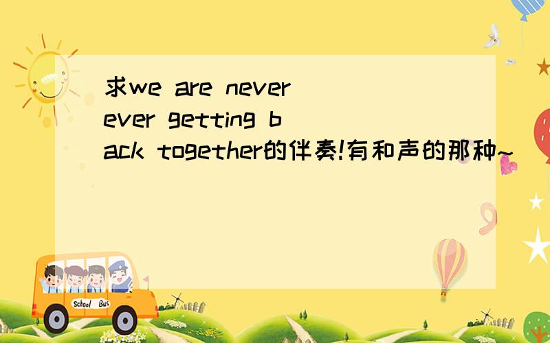 求we are never ever getting back together的伴奏!有和声的那种~