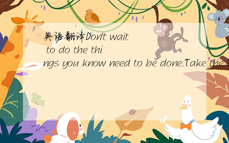 英语翻译Don't wait to do the things you know need to be done.Take the time to do what you need to do and do it now!