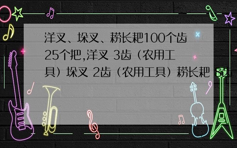 洋叉、垛叉、耢长耙100个齿25个把,洋叉 3齿（农用工具）垛叉 2齿（农用工具）耢长耙 8齿（齿较多的家用工具）三种工具每种数量不定,加起一共100个齿,25个把,请问,一共每种工具的个数为多