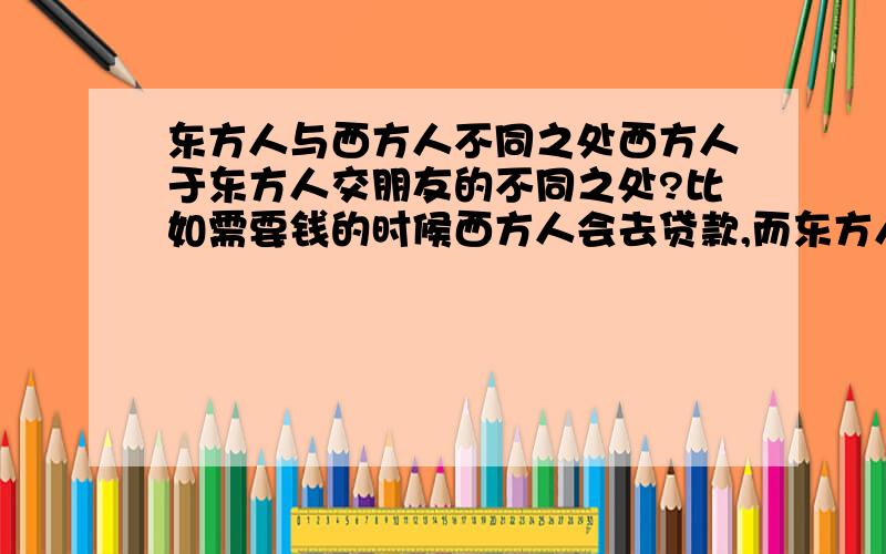 东方人与西方人不同之处西方人于东方人交朋友的不同之处?比如需要钱的时候西方人会去贷款,而东方人会向朋友借   还有什么不同的地方?