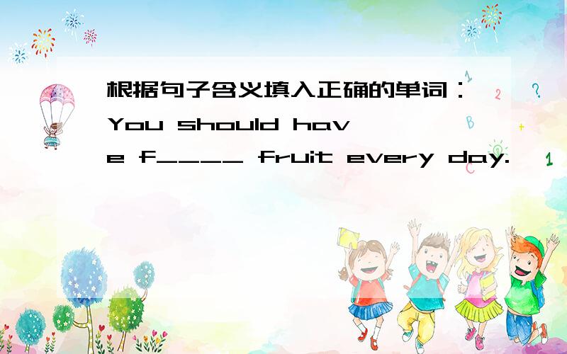 根据句子含义填入正确的单词：You should have f____ fruit every day.