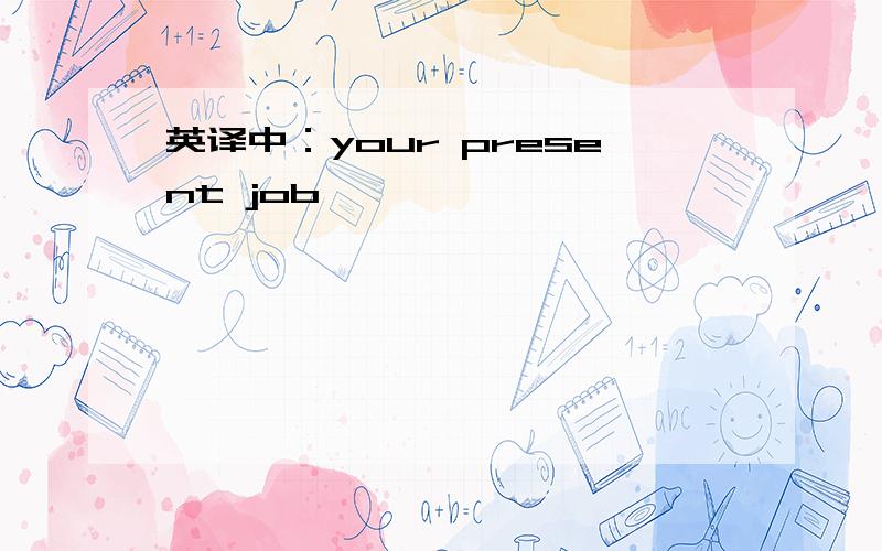 英译中：your present job