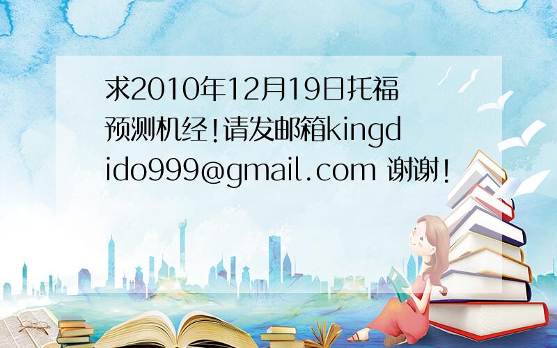 求2010年12月19日托福预测机经!请发邮箱kingdido999@gmail.com 谢谢!