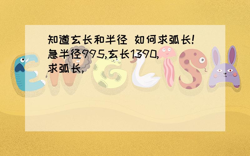 知道玄长和半径 如何求弧长!急半径995,玄长1390,求弧长,