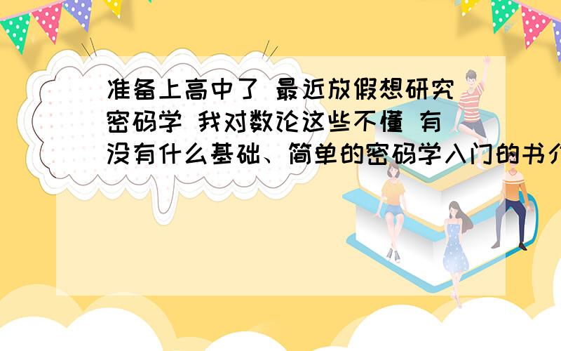 准备上高中了 最近放假想研究密码学 我对数论这些不懂 有没有什么基础、简单的密码学入门的书介绍