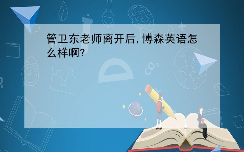 管卫东老师离开后,博森英语怎么样啊?