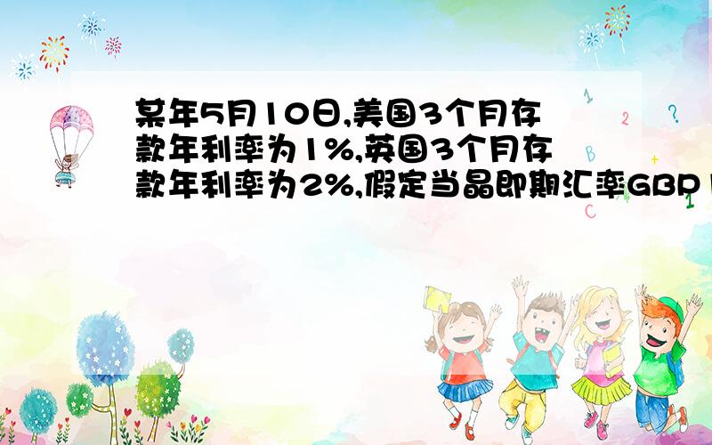 某年5月10日,美国3个月存款年利率为1%,英国3个月存款年利率为2%,假定当晶即期汇率GBP1=USD1.5251/70.3