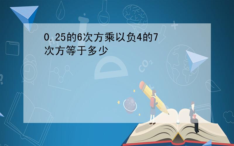 0.25的6次方乘以负4的7次方等于多少