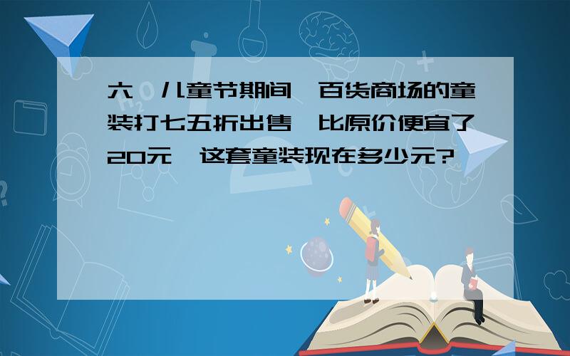 六一儿童节期间,百货商场的童装打七五折出售,比原价便宜了20元,这套童装现在多少元?