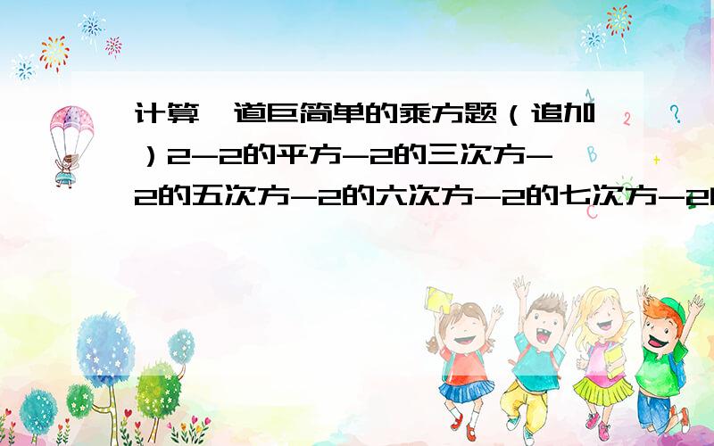 计算一道巨简单的乘方题（追加）2-2的平方-2的三次方-2的五次方-2的六次方-2的七次方-2的八次方-2的九次方+2的十次方速度!果断!追加!晕？要过程啊！