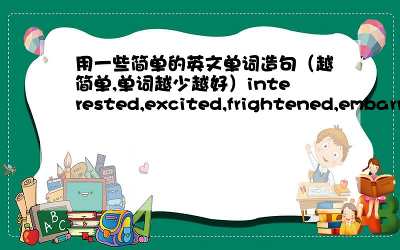 用一些简单的英文单词造句（越简单,单词越少越好）interested,excited,frightened,embarrassed